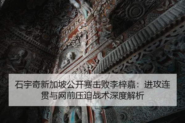 石宇奇新加坡公开赛击败李梓嘉：进攻连贯与网前压迫战术深度解析